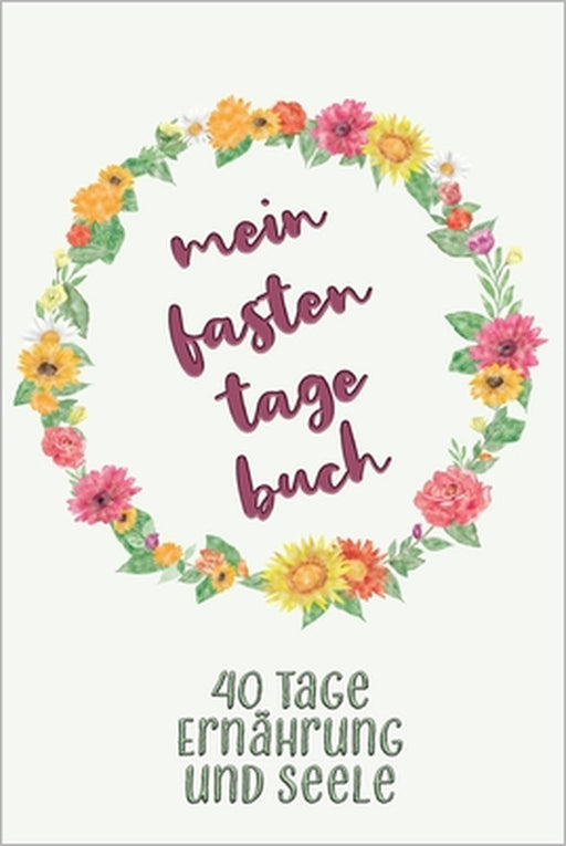 Mein Fastentagebuch: 40 Tage Ernährung und Seele - Das Begleittagebuch zur Fastenzeit -- Inkl. Nährwerttabelle, vielen Tipps und Motivation by Karwoche Publishing