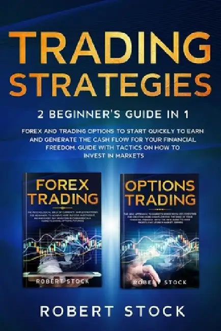 Trading Strategies: 2 Beginner's Guide in 1: Forex and Trading Options to start quickly to earn and generate the Cash Flow for your Financ by Robert Stock