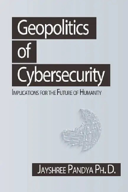 Geopolitics of Cybersecurity: Implications for the Future of Humanity by Jayshree Pandya Ph. D.