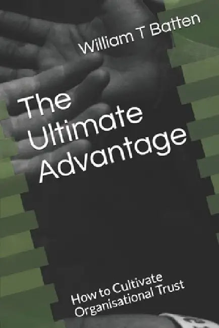 The Ultimate Advantage: How to Cultivate Organisational Trust by William T. Batten