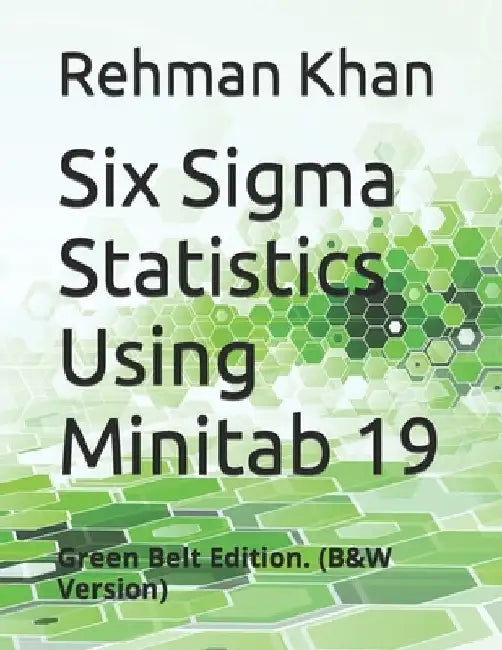 Six Sigma Statistics Using Minitab 19: Green Belt Edition. (B&W Version) by Rehman Khan
