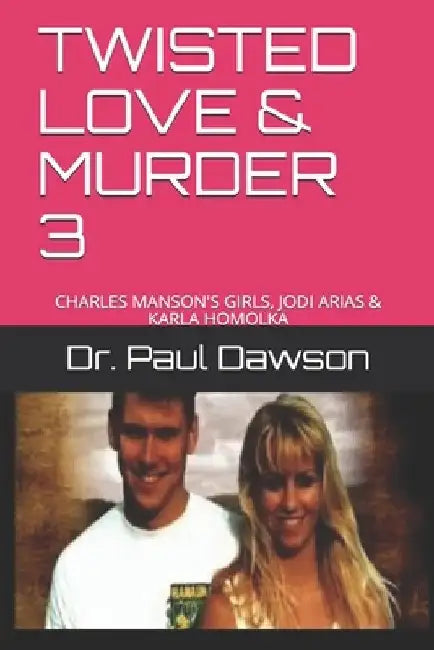 Twisted Love & Murder 3: Charles Manson's Girls, Jodi Arias & Karla Homolka by Paul Dawson