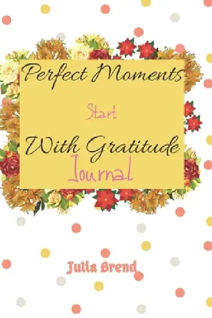 Perfetct Moments Start With Gratitude: "6x 9", 110 Pages by Julia Brend