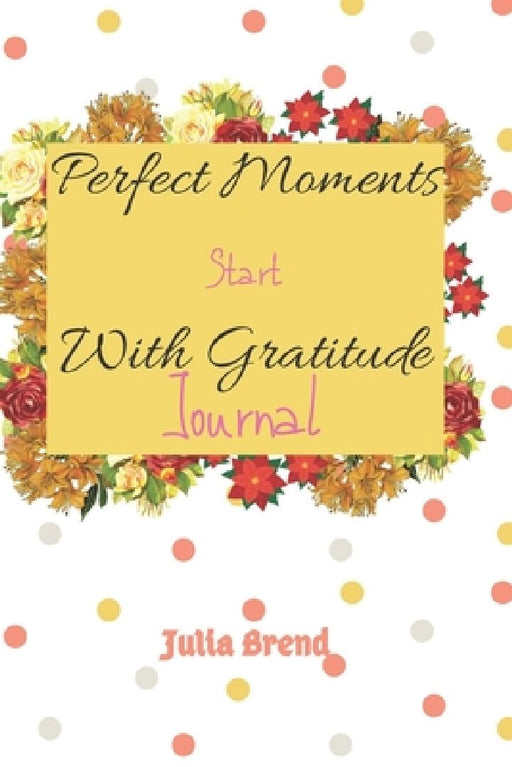 Perfetct Moments Start With Gratitude: "6x 9", 110 Pages by Julia Brend
