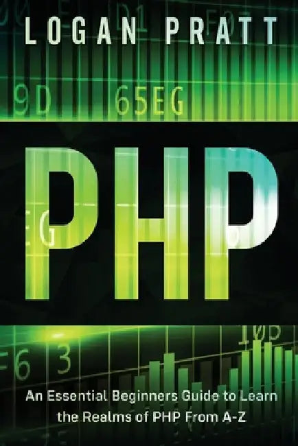 PHP: An Essential Beginners Guide to Learn the Realms of PHP From A-Z by Logan Pratt