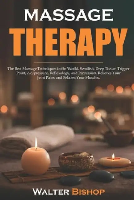 Massage Therapy: The Best Massage Techniques in the World. Swedish, Deep Tissue, Trigger Point, Acupressure, Reflexology, and Percussio by Walter Bishop