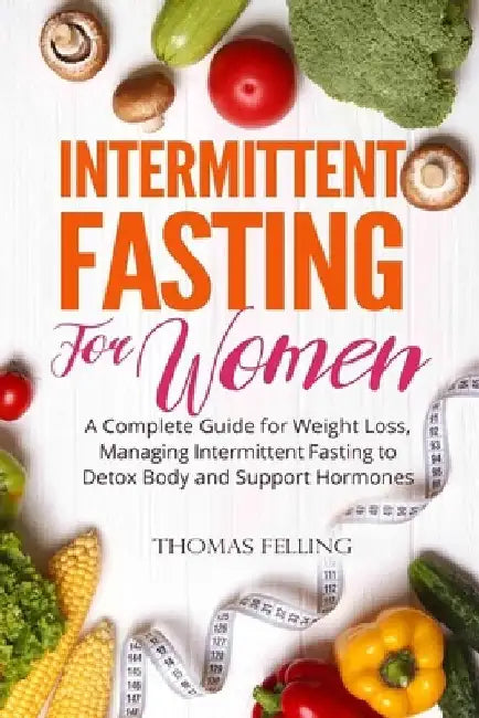 Intermittent Fasting For Women: A Complete Guide for Weight Loss, Managing Intermittent Fasting to Detox Body and Support Hormones by Thomas Felling