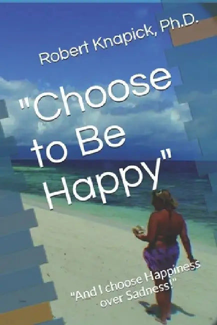 "Choose to Be Happy": "And I choose Happiness over Sadness!" by Robert Knapick