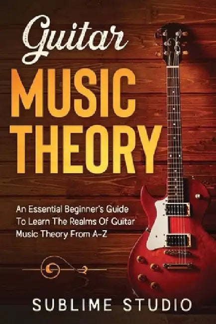 Guitar Music Theory: An Essential Beginner's Guide To Learn The Realms Of Guitar Music Theory From A-Z by Sublime Studio