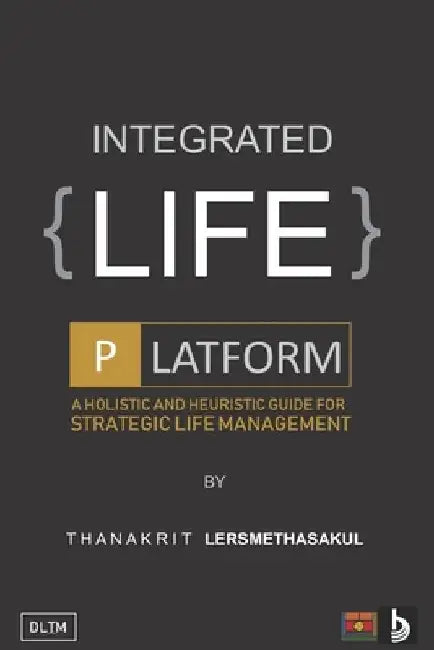 Integrated Life Platform: A Holistic And Heuristic Guide For Strategic Life Management by Thanakrit Lersmethasakul