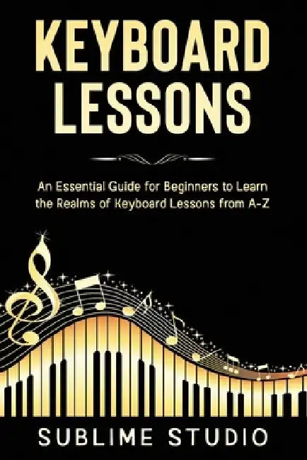 Keyboard Lessons: An Essential Guide for Beginners to Learn the Realms of Keyboard Lessons from A-Z by Sublime Studio