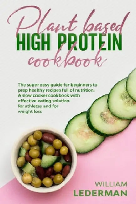 Plant Based High Protein Cookbook: The super easy guide for beginners to prep healthy recipes full of nutrition. A slow cooker cookbook with effective by William Lederman