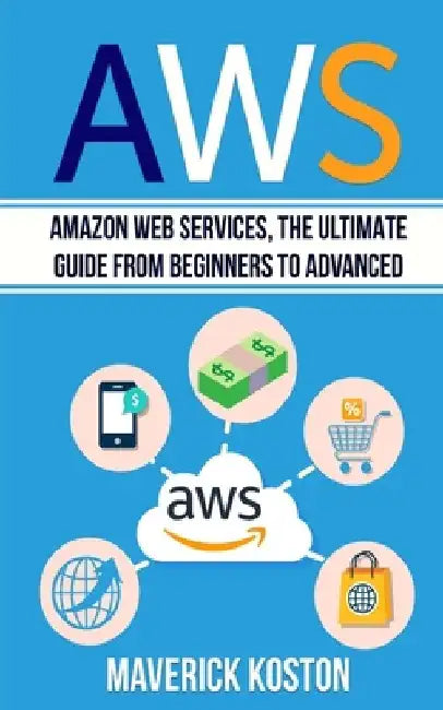 Aws: Amazon Web Services, the Ultimate Guide for Beginners to Advanced by Maverick Koston