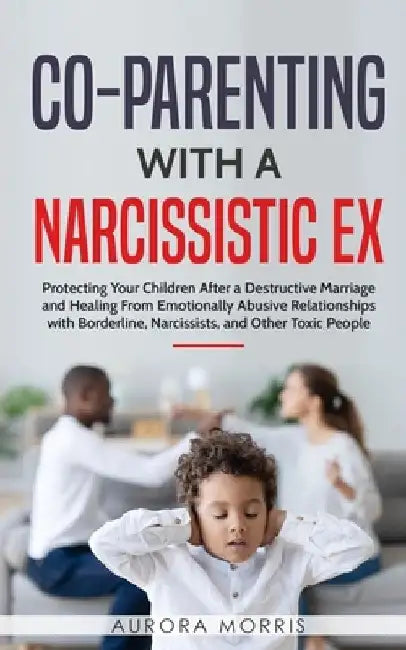 Co-Parenting with a Narcissistic Ex: Protecting Your Children After a Destructive Marriage and Healing From Emotionally Abusive Relationships with Bor by Aurora Morris