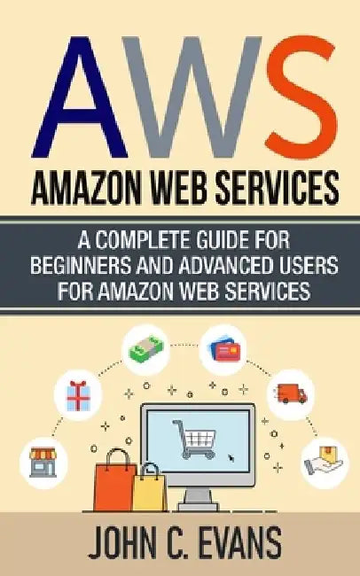 Aws: Amazon Web Services: A Complete Guide For Beginners and Advanced Users For Amazon Web Services by John C. Evans