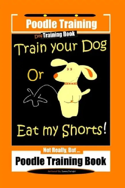 Poodle Training, Train Your Dog Or Eat My Shorts! Not Really, But... Poodle Training Book by Fanny Doright