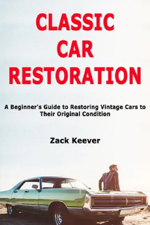Classic Car Restoration: A Beginner's Guide to Restoring Vintage Cars to Their Original Condition by Zack Keever