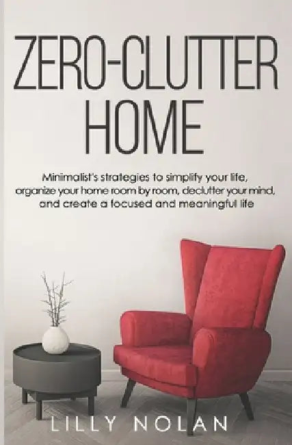 Zero-Clutter Home: Minimalist's Strategies to Simplify Your Life, Organize Your Home Room by Room, Declutter Your Mind, and Create a Focu by Lilly Nolan