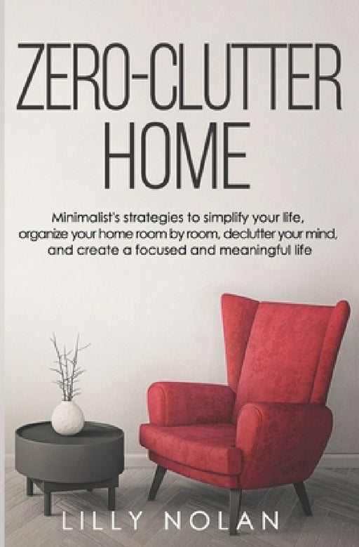 Zero-Clutter Home: Minimalist's Strategies to Simplify Your Life, Organize Your Home Room by Room, Declutter Your Mind, and Create a Focu by Lilly Nolan