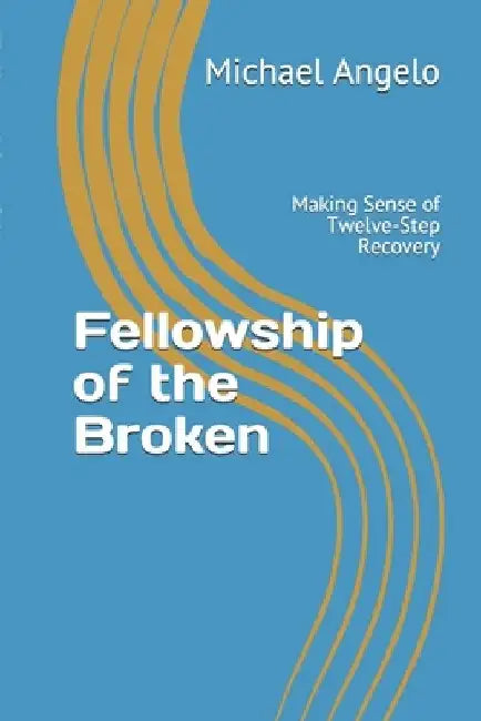 Fellowship of the Broken: Making Sense of Twelve-Step Recovery by Michael Angelo