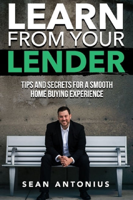 Learn From Your Lender: Tips and Secrets for a Smooth Home Buying Experience by Sean Antonius