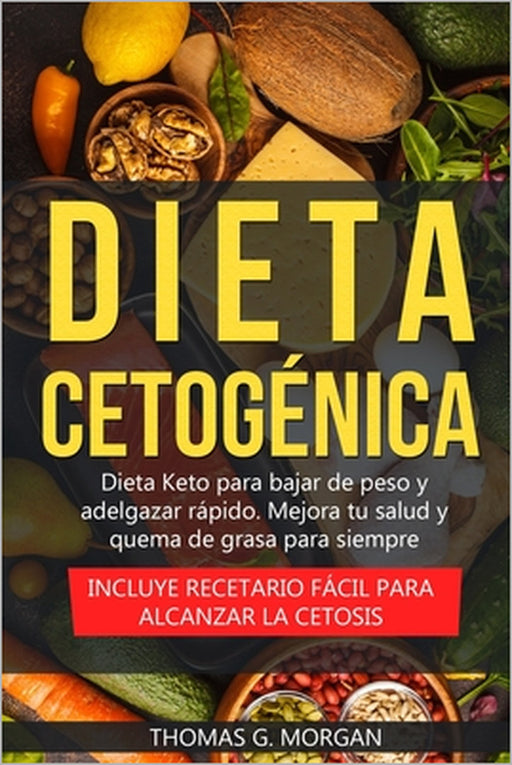 Dieta Cetogénica - Dieta Keto para bajar de peso y adelgazar rápido - Mejora tu salud y quema de grasa para siempre ( Incluye recetario fácil para alc by Thomas G. Morgan