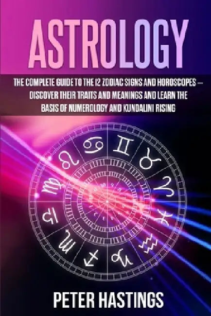 Astrology: The Complete Guide to the 12 Zodiac Signs and Horoscopes - Discover their Traits and Meanings and Learn the basis of N by Peter Hastings
