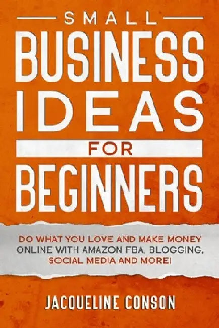 Small Business Idea for Beginners: Do what you love and make money online with Amazon FBA, Blogging, Social Media and more! by Jacqueline Conson