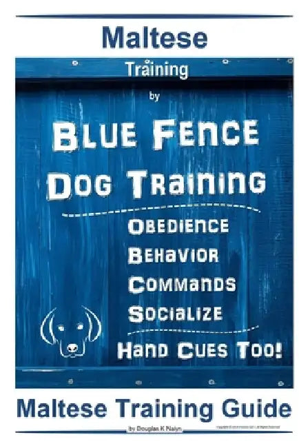 Maltese Training By Blue Fence Dog Training, Obedience - Behavior, Commands - Socialize, Hand Cues Too! Maltese Training Guide by Douglas K. Naiyn