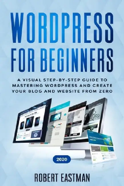 Wordpress for Beginners 2020: A Visual Step-by-Step Guide to Mastering Wordpress and Create your Blog and Website from Zero by Andy Eastman
