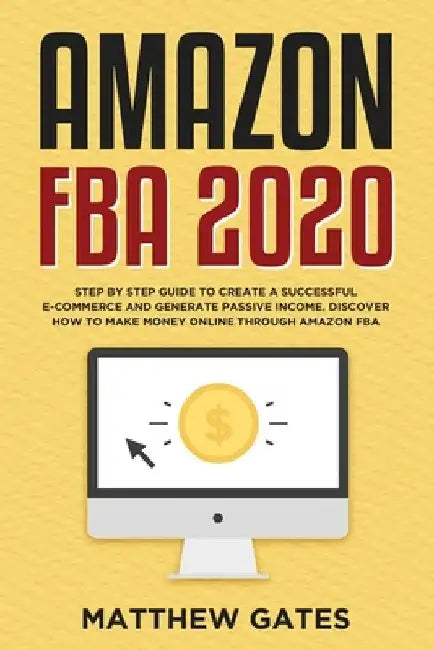 Amazon FBA 2020: Step by Step Guide to Create a Successful E-Commerce and Generate Passive Income. Discover How to Make Money Online Through Amazon FB by Matthew Gates