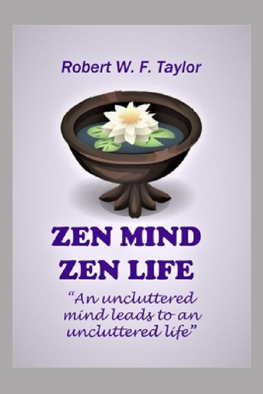 Zen Mind Zen Life: An Uncluttered Mind Leads to an Uncluttered Life by Robert W. F. Taylor