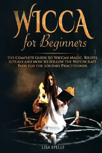 Wicca for Beginners: The Complete Guide to Wiccan Magic, Beliefs, Rituals and How to Follow the Witchcraft Path for the Solitary Practition by Lisa Spells