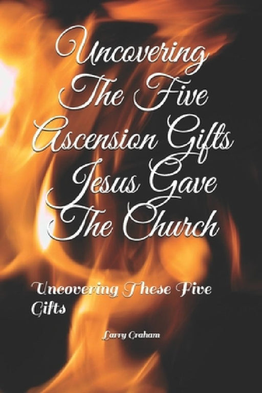Uncovering The Five Ascension Gifts Jesus Gave The Church: Uncovering These Five Gifts by Larry Graham