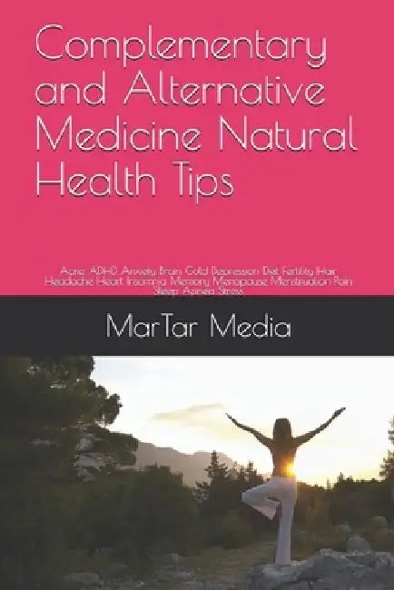 Complementary and Alternative Medicine Natural Health Tips: Acne ADHD Anxiety Brain Cold Depression Diet Fertility Hair Headache Heart Insomnia Memory by Martar Media