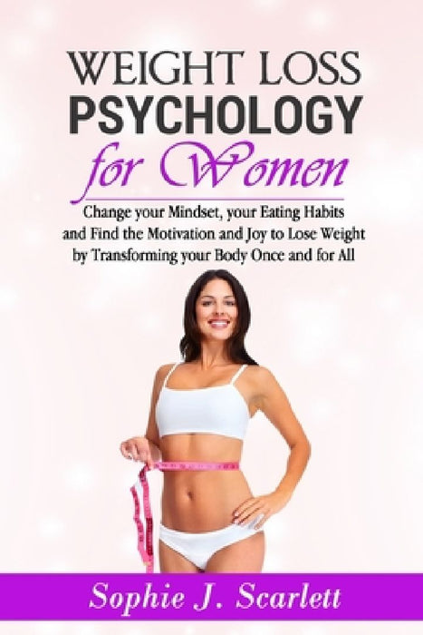 Weight Loss Psychology for Women: Change your Mindset, your Eating Habits and Find Motivation and Joy to Lose Weight by Transforming your Body Once an by Sophie J. Scarlett