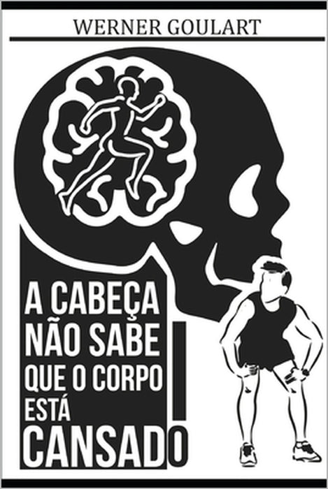 A Cabeça Não Sabe Que O Corpo Está Cansado: A Cabeça Não Sabe Que O Corpo Está Cansado by Werner Goulart Calcado