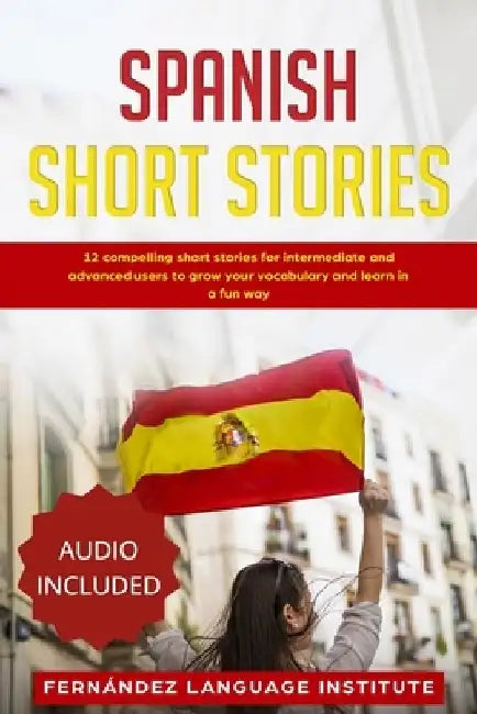 Spanish Short Stories: 12 Compelling Short Stories for Intermediate and Advanced Users to Grow your Vocabulary and Learn in a Fun Way by Fernández Language Institute
