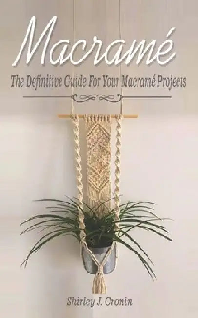 Macramè: The Definitive Guide For Your Macramè Projects by Shirley J. Cronin