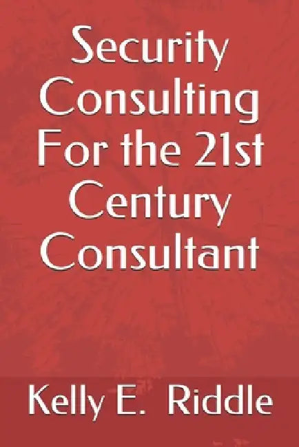 Security Consulting For the 21st Century Consultant by Kelly E. Riddle