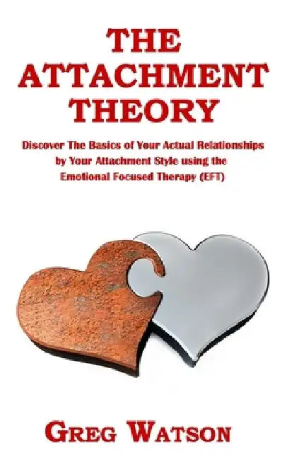 The Attachment Theory: Discover the Basics of Your Actual Relationships by Your Attachment Style using the Emotional Focused Therapy (EFT) by Greg Watson
