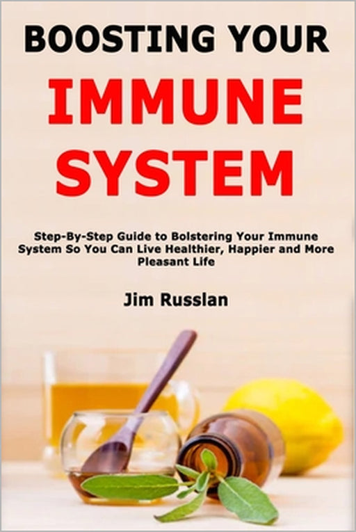 Boosting Your Immune System: Step-By-Step Guide to Bolstering Your Immune System So You Can Live Healthier, Happier and More Pleasant Life by Jim Russlan
