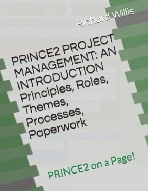 PRINCE2 PROJECT MANAGEMENT - AN INTRODUCTION - Principles, Roles, Themes, Processes, Paperwork: PRINCE2 on a Page! by Richard Willis