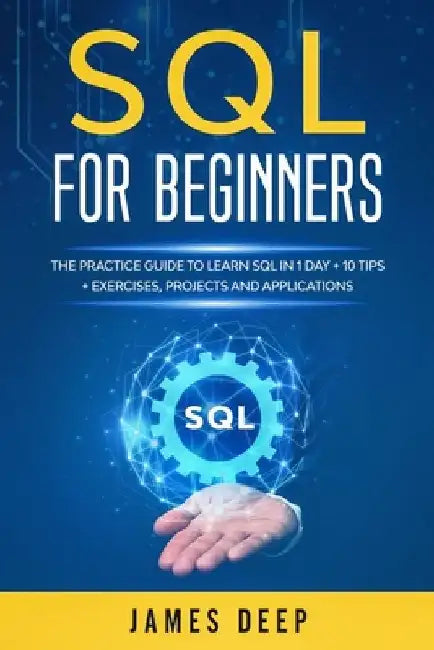 SQL for Beginners: The Practice Guide to Learn SQL in 1 Day + 10 Tips + Exercises, Projects, and Applications by James Deep