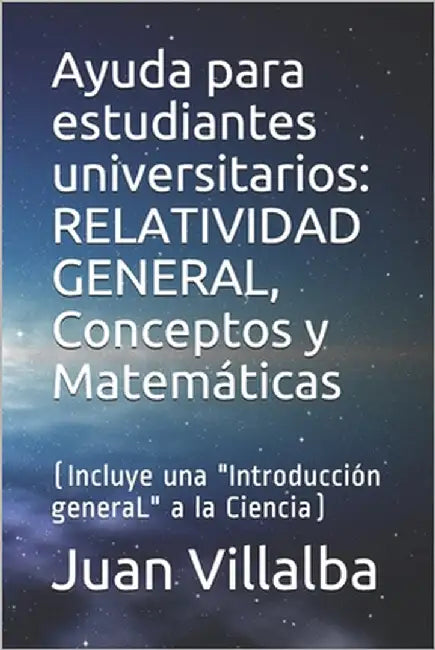 Ayuda para estudiantes universitarios: RELATIVIDAD GENERAL, Conceptos y Matemáticas: (Incluye una "Introducción generaL" a la Ciencia) by Villalba, Juan