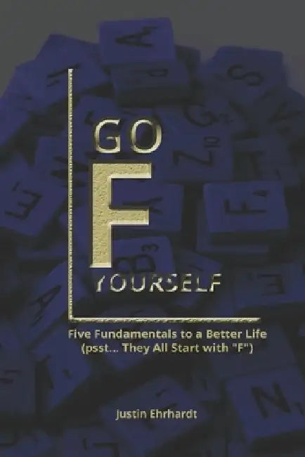 Go F Yourself: Five Fundamentals to Building a Better Life (Psst... They All Start with "F") by Justin Ehrhardt