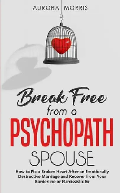 Break Free from a Psychopath Spouse: How to Fix a Broken Heart After an Emotionally Destructive Marriage and Recover from Your Borderline or Narcissis by Aurora Morris