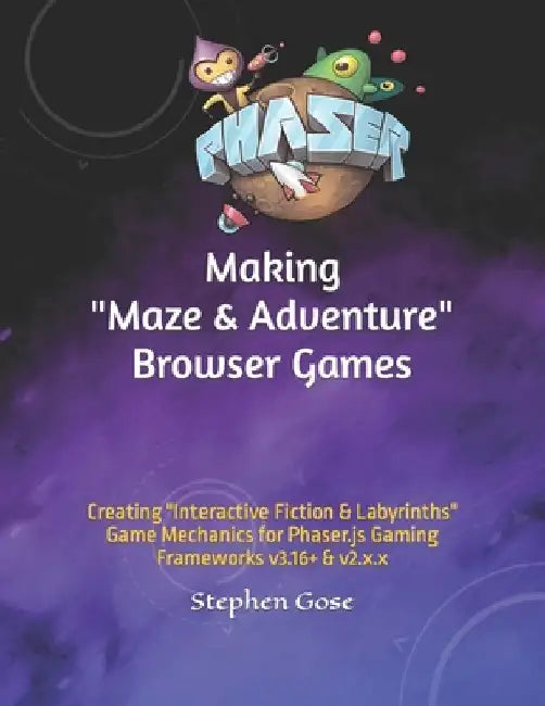 Making Maze & Adventure Browser Games: Creating Interactive Fiction & Labyrinths Game Mechanics for Phaser.js Gaming Frameworks v3.16+ & v2.x.x by Stephen Gose
