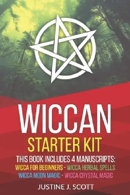 Wiccan: Complete Starter Kit to Understand the World of Wicca Through Beliefs, Spells and Rituals. 4 books in 1: Wicca for Beg by Justine J. Scott