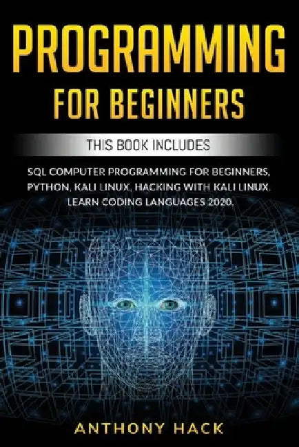 Programming for Beginners: This Book Includes: SQL Computer Programming for Beginners, Python, Kali Linux, Hacking with Kali Linux. Learn Coding by Anthony Hack